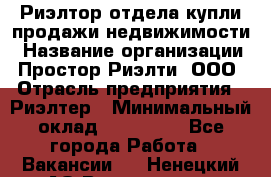 Риэлтор отдела купли-продажи недвижимости › Название организации ­ Простор-Риэлти, ООО › Отрасль предприятия ­ Риэлтер › Минимальный оклад ­ 150 000 - Все города Работа » Вакансии   . Ненецкий АО,Волоковая д.